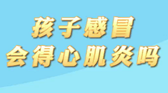 【名醫(yī)面對面之心臟100問】孩子感冒會得心肌炎嗎？