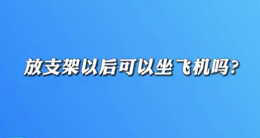 【名醫(yī)面對(duì)面之心臟100問】放支架以后可以坐飛機(jī)嗎？