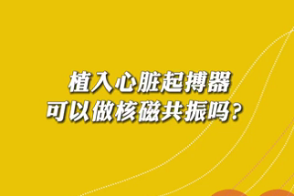 【名醫(yī)面對(duì)面之心臟100問(wèn)】植入心臟起搏器可以做核磁共振嗎？