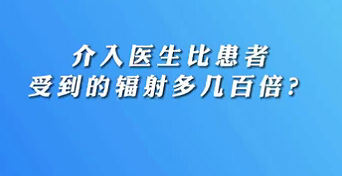 【名醫(yī)面對(duì)面之心臟100問(wèn)】介入醫(yī)生比患者受到的輻射多幾百倍？