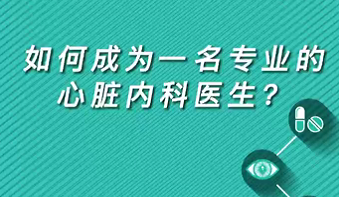 【名醫(yī)面對面之心臟100問】如何成為一名專業(yè)的心臟內科醫(yī)生？