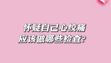 【名醫(yī)面對面之心臟100問】懷疑自己心絞痛應該做哪些檢查？