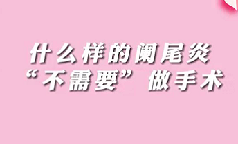 【名醫(yī)面對(duì)面之消化100問(wèn)】什么樣的闌尾炎“不需要”做手術(shù)？