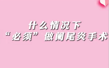 【名醫(yī)面對(duì)面之消化100問(wèn)】什么情況下“必須做”闌尾手術(shù)？